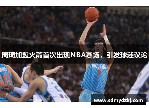 周琦加盟火箭首次出现NBA赛场，引发球迷议论